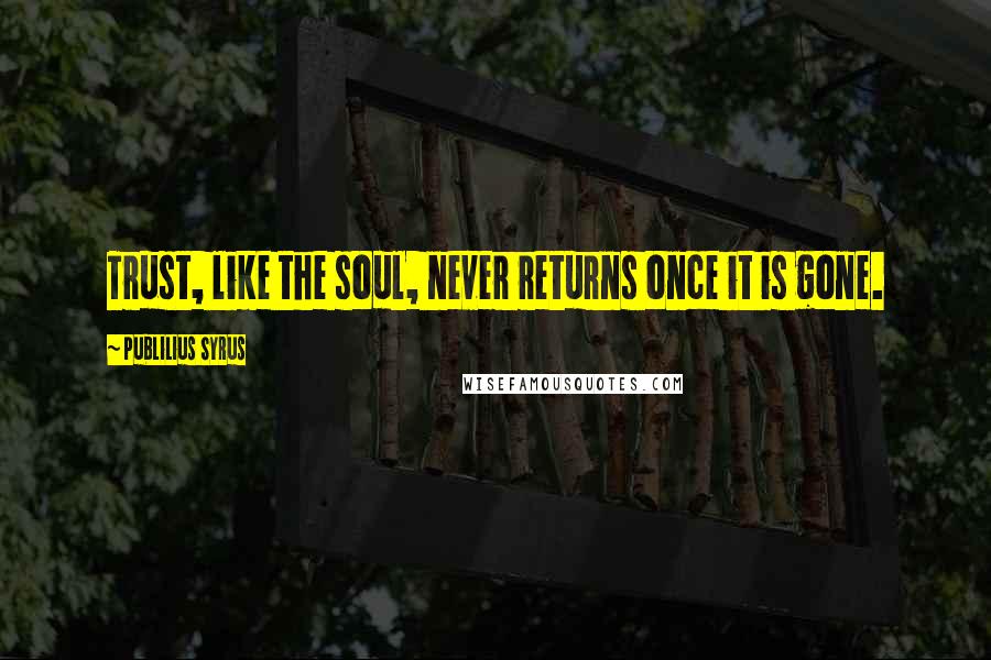 Publilius Syrus Quotes: Trust, like the soul, never returns once it is gone.