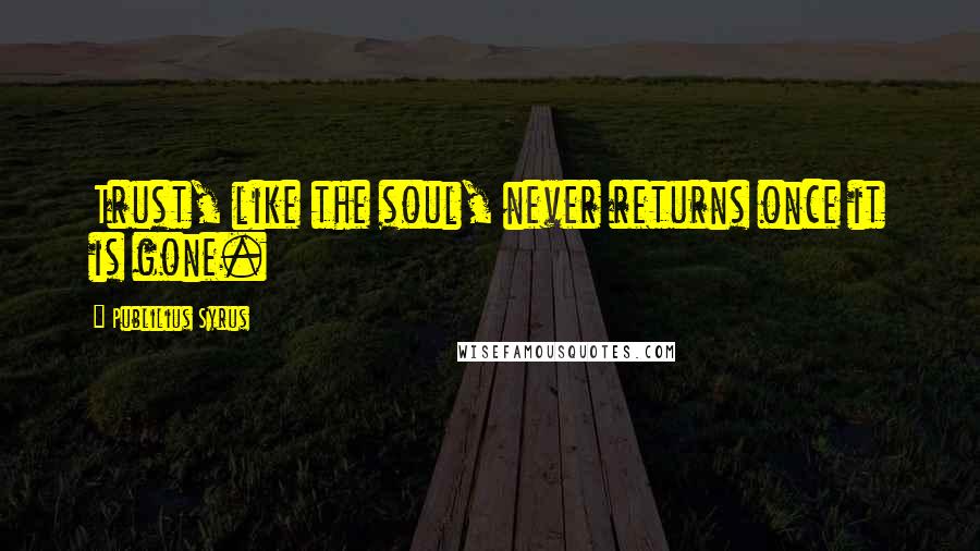 Publilius Syrus Quotes: Trust, like the soul, never returns once it is gone.