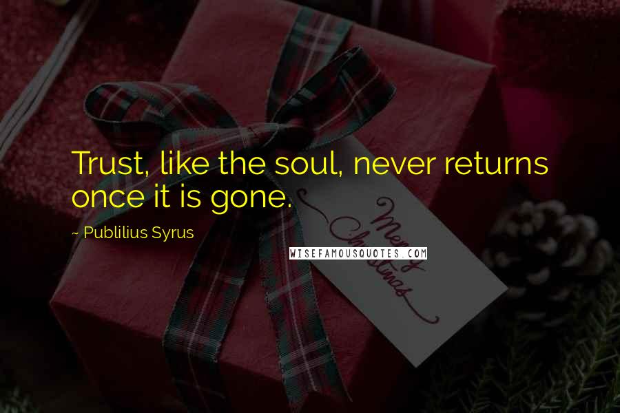 Publilius Syrus Quotes: Trust, like the soul, never returns once it is gone.