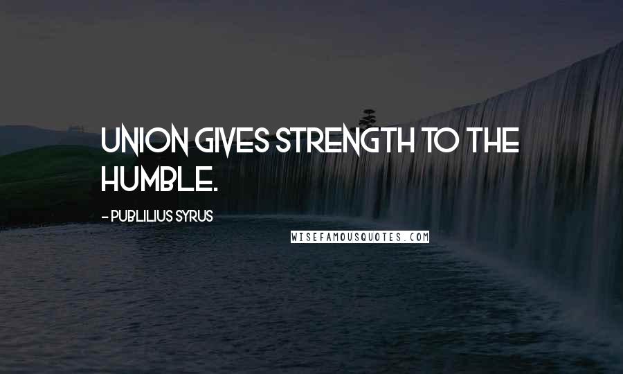 Publilius Syrus Quotes: Union gives strength to the humble.