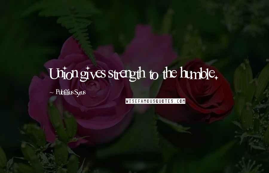 Publilius Syrus Quotes: Union gives strength to the humble.