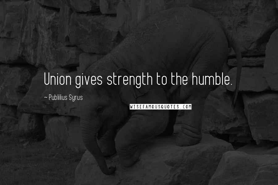 Publilius Syrus Quotes: Union gives strength to the humble.