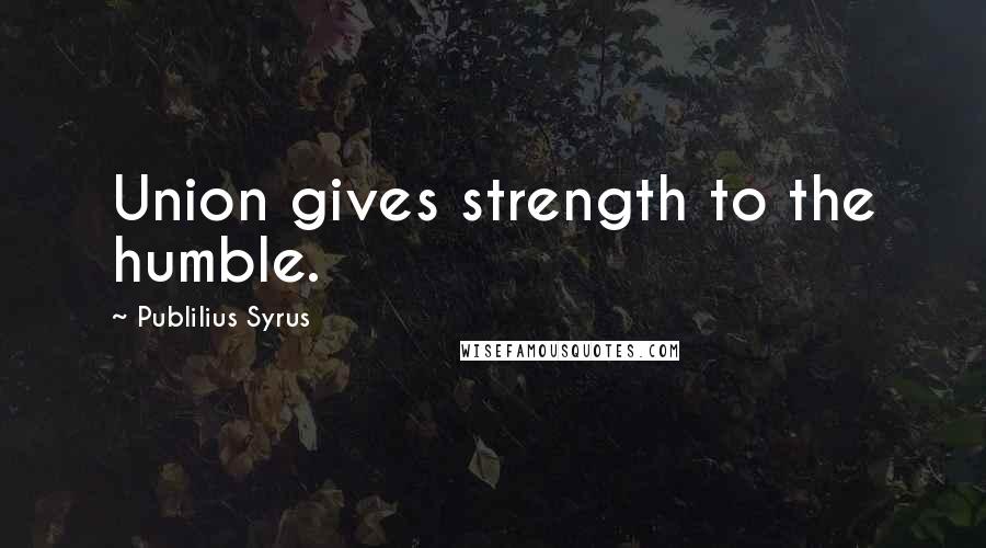 Publilius Syrus Quotes: Union gives strength to the humble.