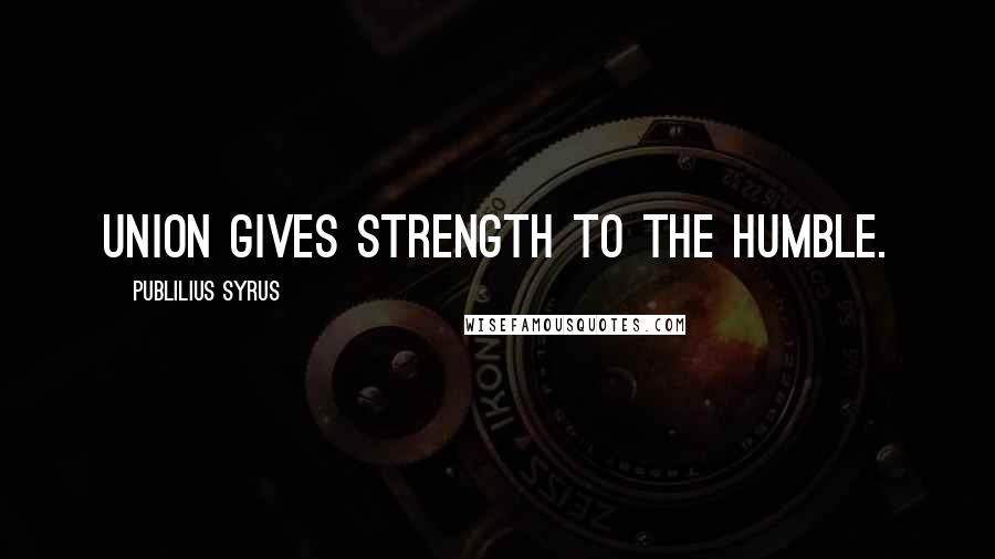 Publilius Syrus Quotes: Union gives strength to the humble.