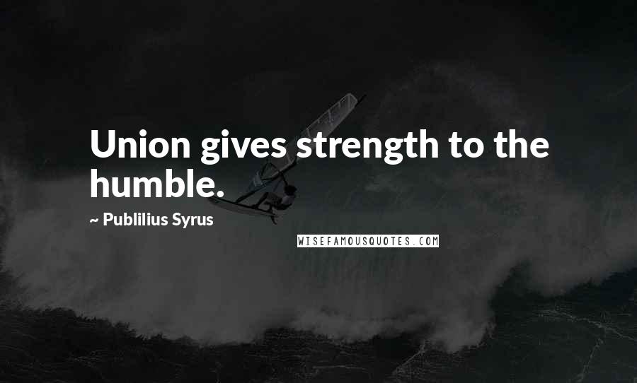 Publilius Syrus Quotes: Union gives strength to the humble.