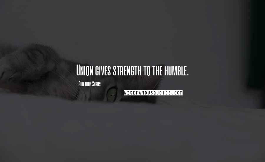 Publilius Syrus Quotes: Union gives strength to the humble.