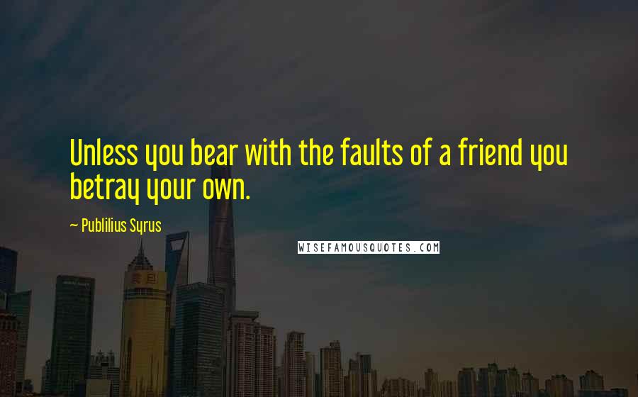 Publilius Syrus Quotes: Unless you bear with the faults of a friend you betray your own.