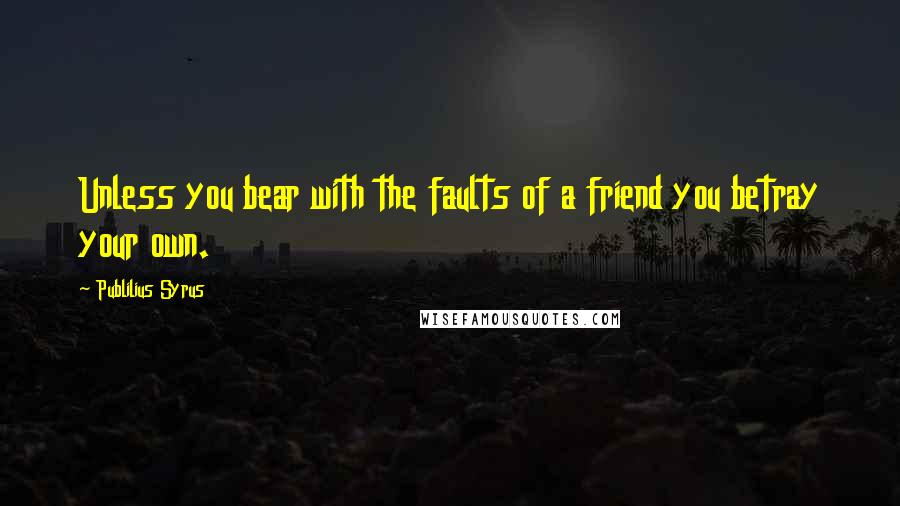 Publilius Syrus Quotes: Unless you bear with the faults of a friend you betray your own.