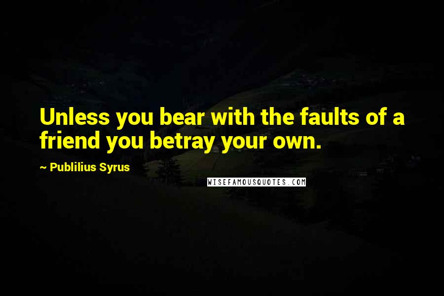 Publilius Syrus Quotes: Unless you bear with the faults of a friend you betray your own.