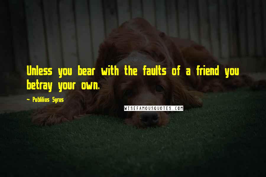 Publilius Syrus Quotes: Unless you bear with the faults of a friend you betray your own.