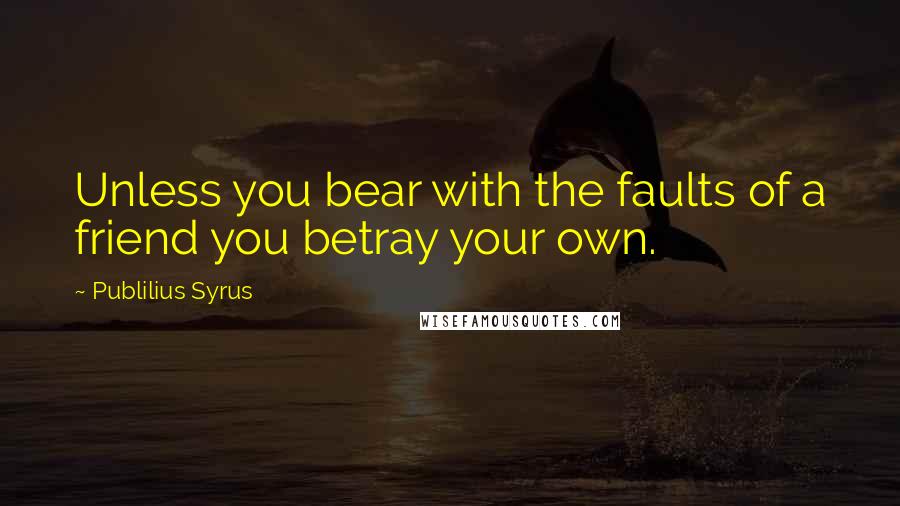 Publilius Syrus Quotes: Unless you bear with the faults of a friend you betray your own.