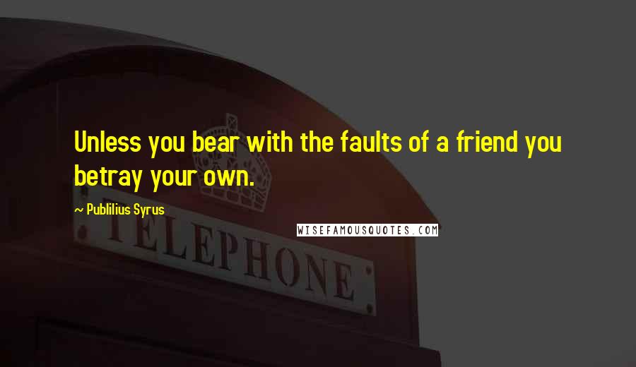 Publilius Syrus Quotes: Unless you bear with the faults of a friend you betray your own.