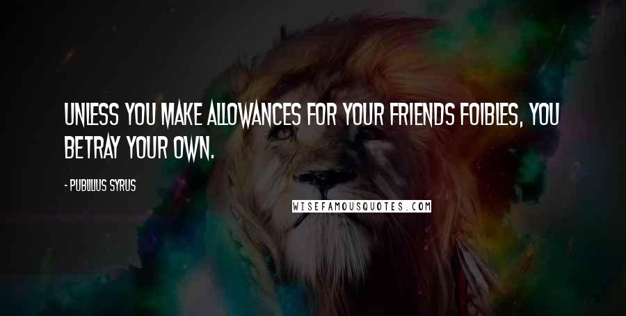 Publilius Syrus Quotes: Unless you make allowances for your friends foibles, you betray your own.