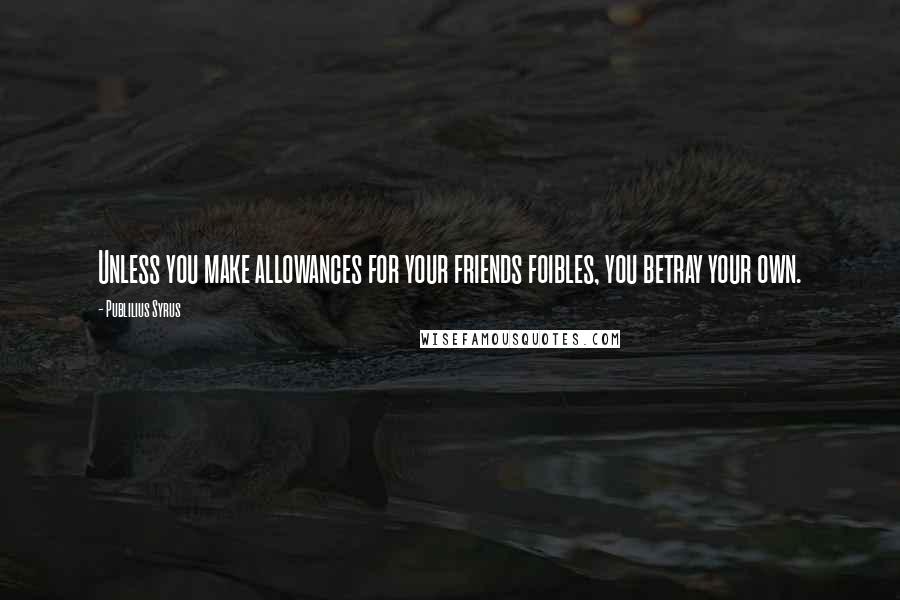 Publilius Syrus Quotes: Unless you make allowances for your friends foibles, you betray your own.