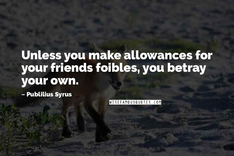 Publilius Syrus Quotes: Unless you make allowances for your friends foibles, you betray your own.