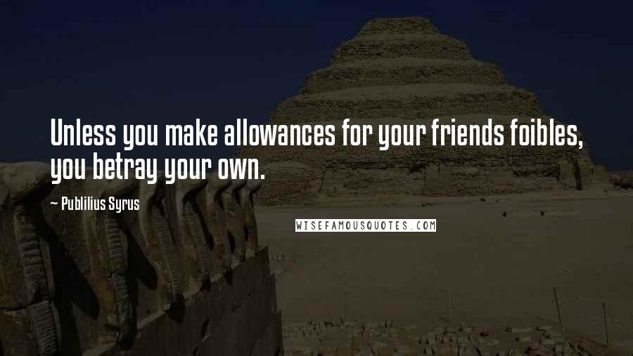 Publilius Syrus Quotes: Unless you make allowances for your friends foibles, you betray your own.