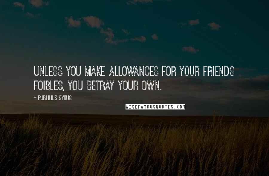 Publilius Syrus Quotes: Unless you make allowances for your friends foibles, you betray your own.