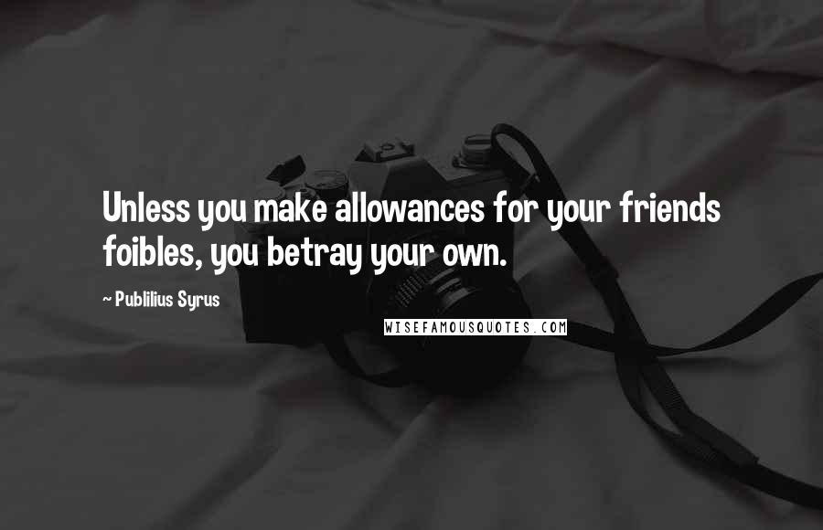 Publilius Syrus Quotes: Unless you make allowances for your friends foibles, you betray your own.