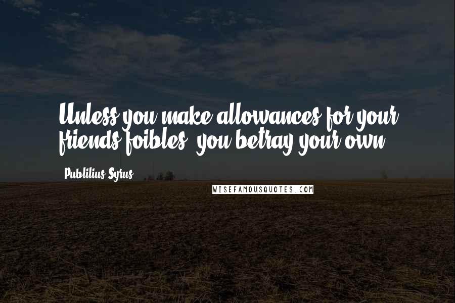 Publilius Syrus Quotes: Unless you make allowances for your friends foibles, you betray your own.