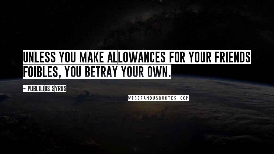 Publilius Syrus Quotes: Unless you make allowances for your friends foibles, you betray your own.
