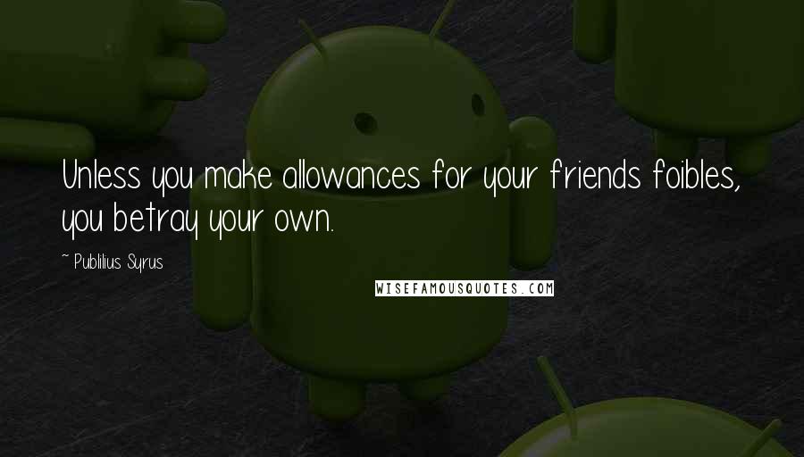 Publilius Syrus Quotes: Unless you make allowances for your friends foibles, you betray your own.