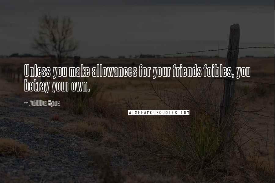 Publilius Syrus Quotes: Unless you make allowances for your friends foibles, you betray your own.