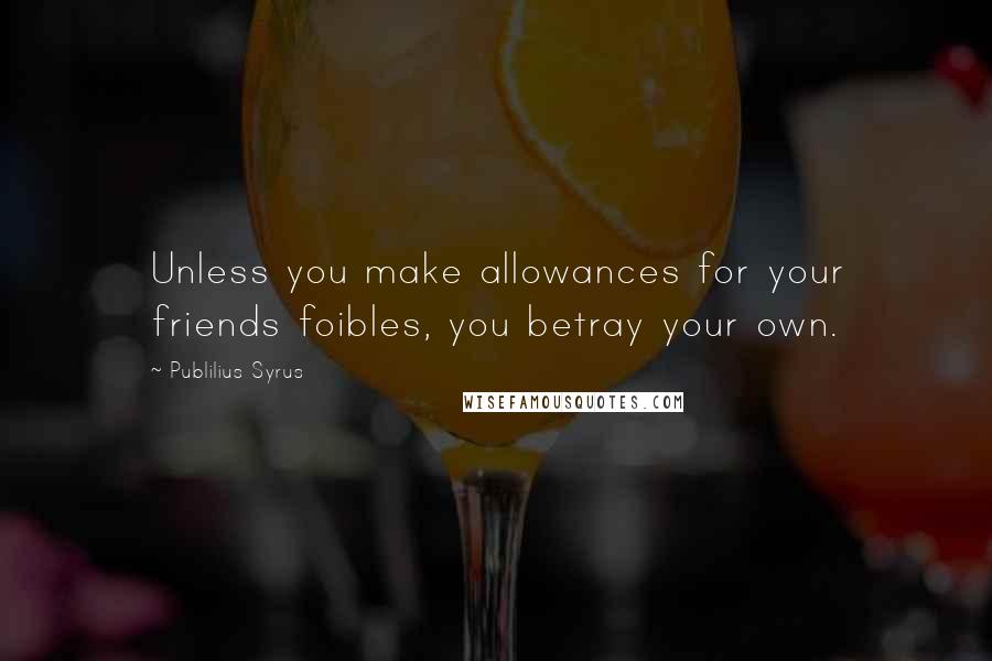 Publilius Syrus Quotes: Unless you make allowances for your friends foibles, you betray your own.