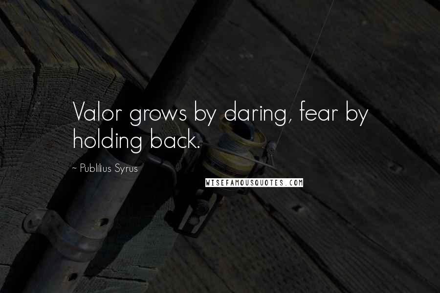 Publilius Syrus Quotes: Valor grows by daring, fear by holding back.