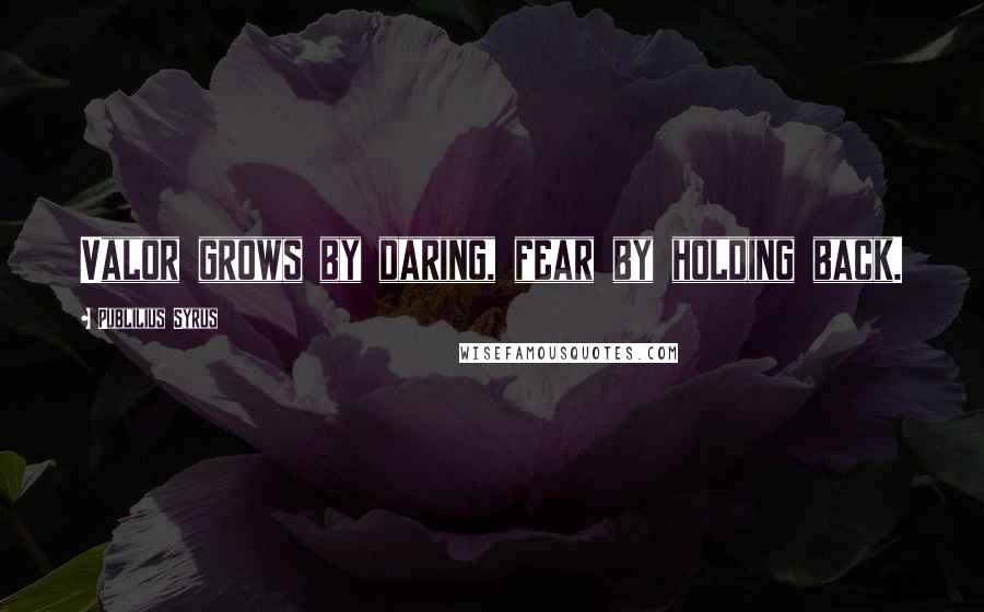 Publilius Syrus Quotes: Valor grows by daring, fear by holding back.