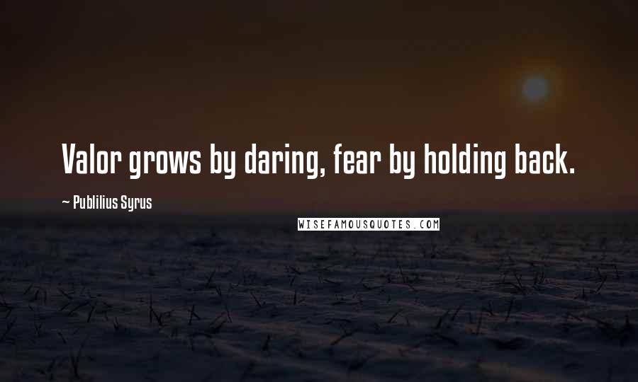 Publilius Syrus Quotes: Valor grows by daring, fear by holding back.