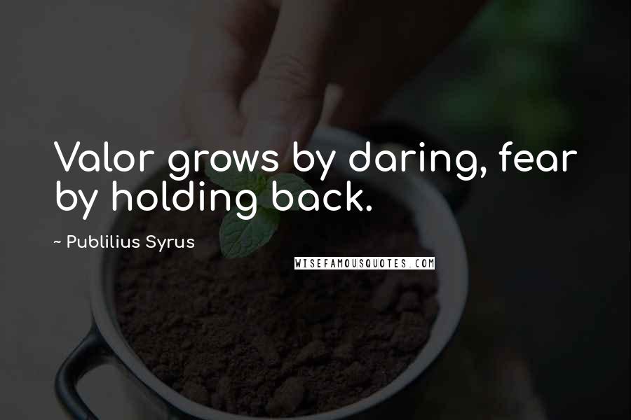 Publilius Syrus Quotes: Valor grows by daring, fear by holding back.