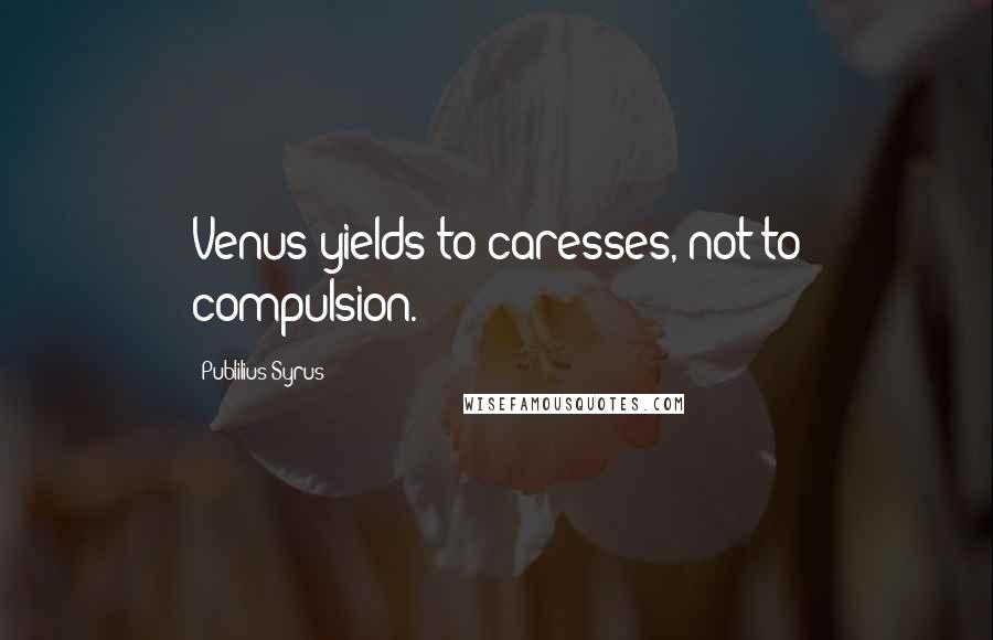 Publilius Syrus Quotes: Venus yields to caresses, not to compulsion.