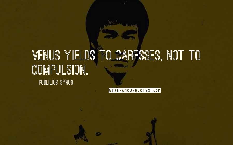 Publilius Syrus Quotes: Venus yields to caresses, not to compulsion.