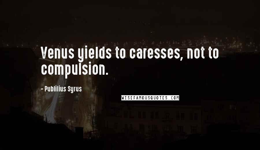 Publilius Syrus Quotes: Venus yields to caresses, not to compulsion.