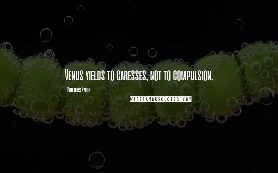 Publilius Syrus Quotes: Venus yields to caresses, not to compulsion.