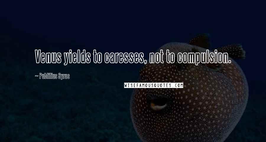 Publilius Syrus Quotes: Venus yields to caresses, not to compulsion.