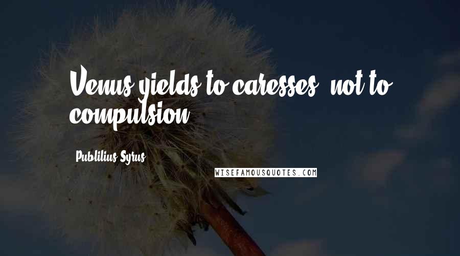 Publilius Syrus Quotes: Venus yields to caresses, not to compulsion.