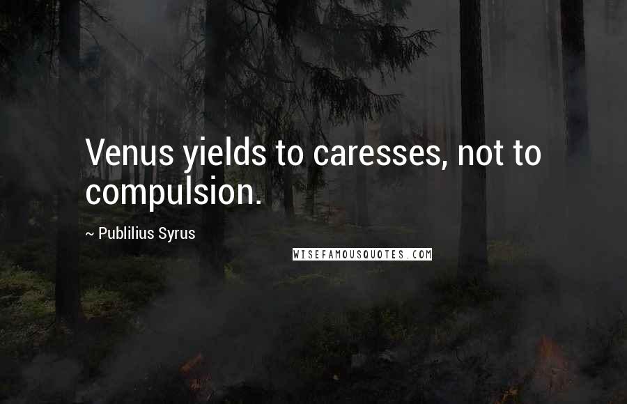 Publilius Syrus Quotes: Venus yields to caresses, not to compulsion.