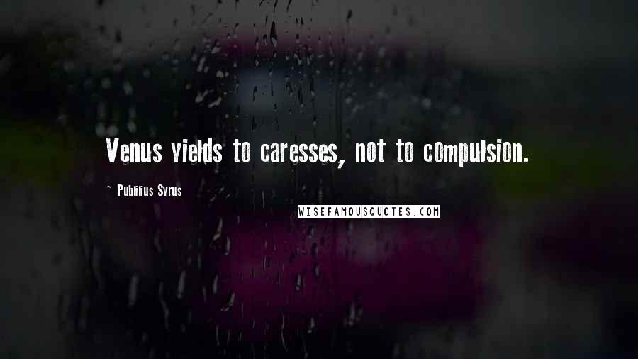 Publilius Syrus Quotes: Venus yields to caresses, not to compulsion.