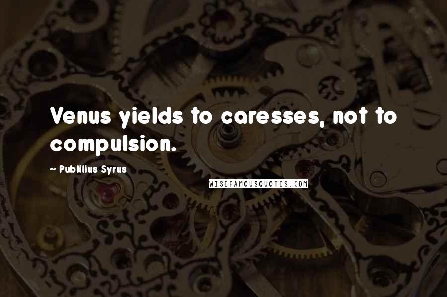 Publilius Syrus Quotes: Venus yields to caresses, not to compulsion.