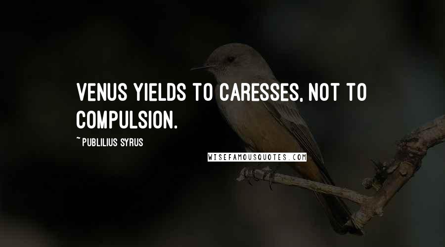 Publilius Syrus Quotes: Venus yields to caresses, not to compulsion.