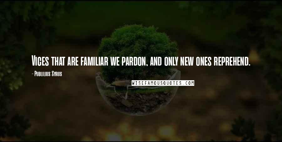 Publilius Syrus Quotes: Vices that are familiar we pardon, and only new ones reprehend.