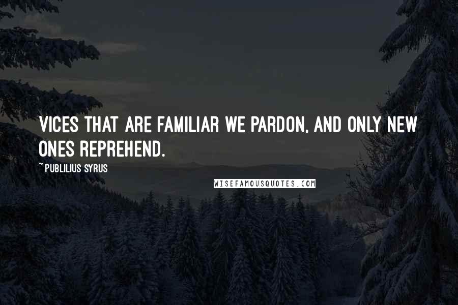 Publilius Syrus Quotes: Vices that are familiar we pardon, and only new ones reprehend.