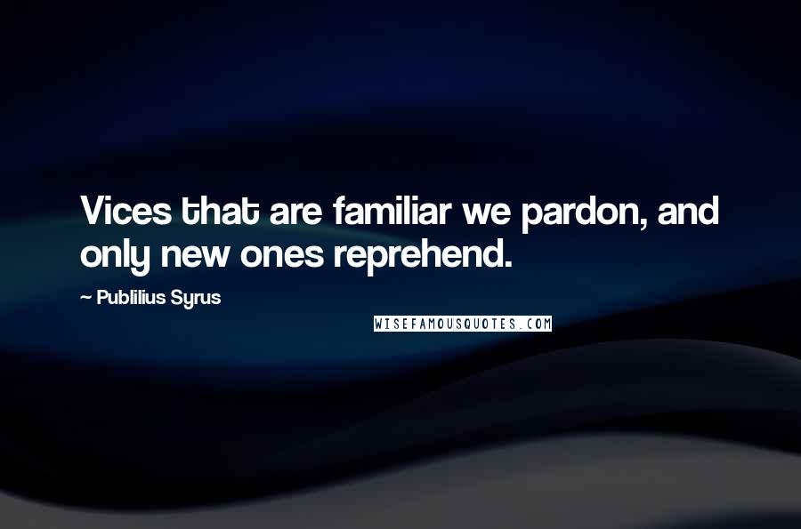 Publilius Syrus Quotes: Vices that are familiar we pardon, and only new ones reprehend.