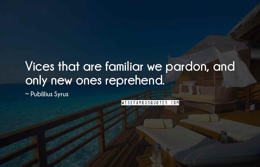 Publilius Syrus Quotes: Vices that are familiar we pardon, and only new ones reprehend.