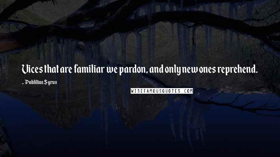 Publilius Syrus Quotes: Vices that are familiar we pardon, and only new ones reprehend.