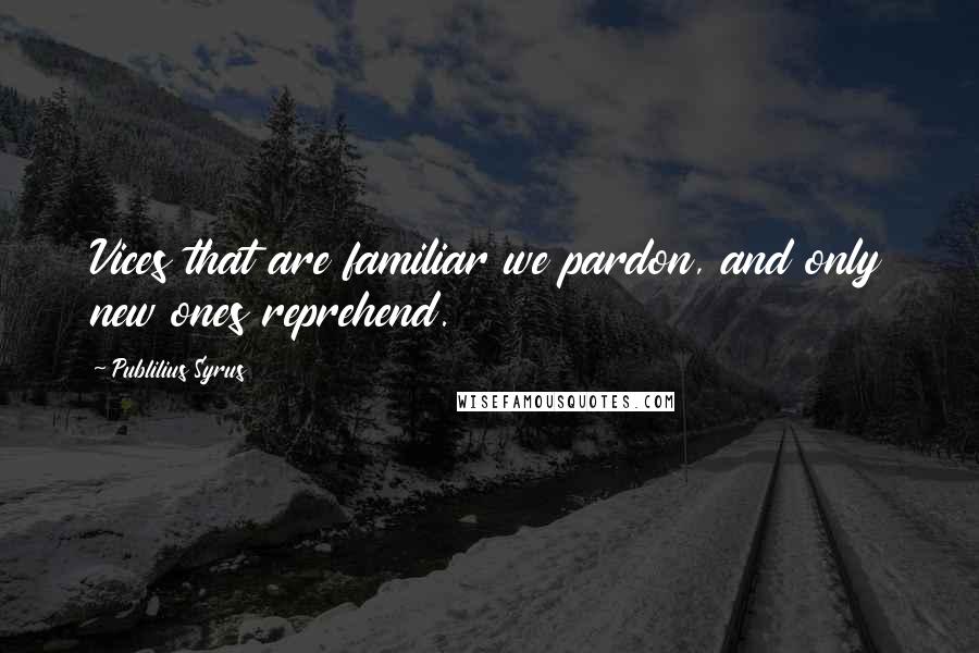 Publilius Syrus Quotes: Vices that are familiar we pardon, and only new ones reprehend.