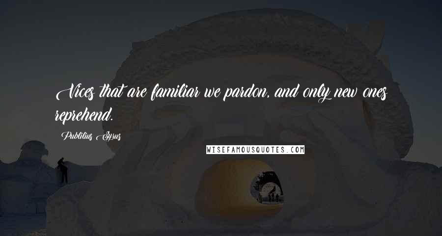 Publilius Syrus Quotes: Vices that are familiar we pardon, and only new ones reprehend.