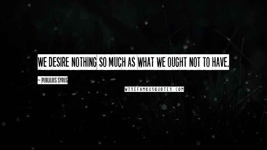 Publilius Syrus Quotes: We desire nothing so much as what we ought not to have.