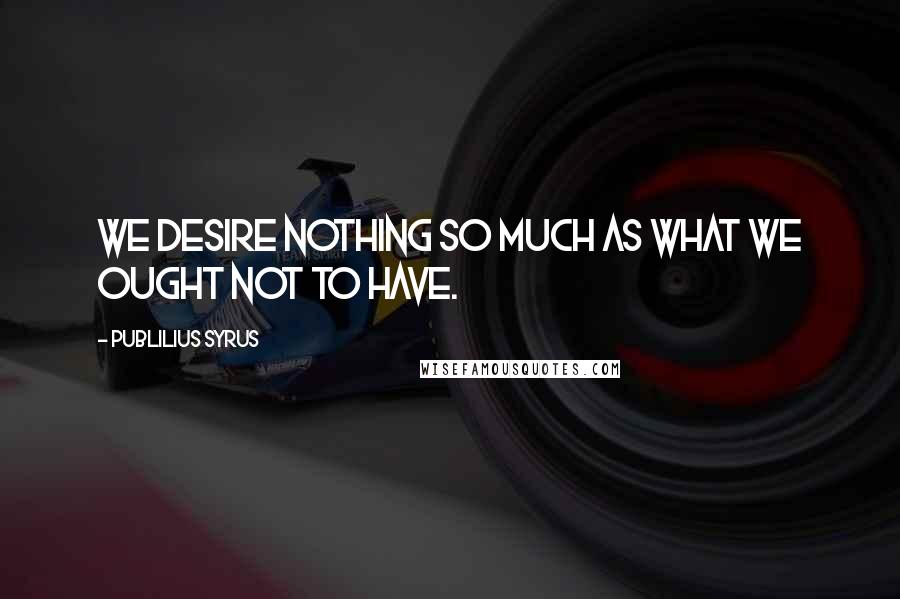 Publilius Syrus Quotes: We desire nothing so much as what we ought not to have.